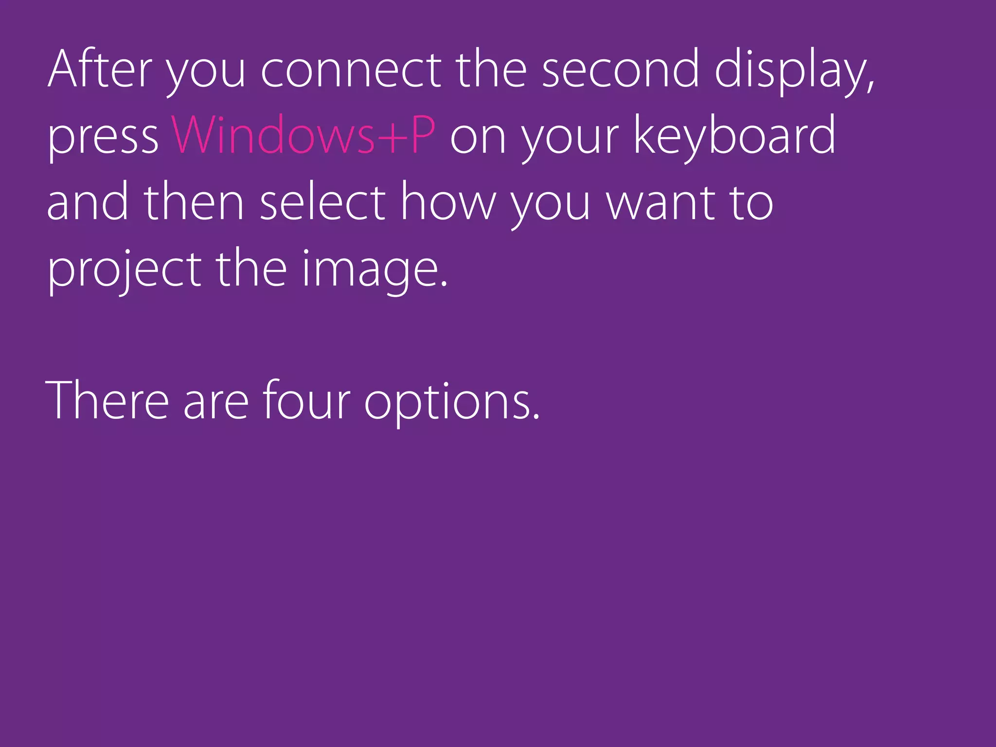 After you connect the second display,
press Windows+P on your keyboard
and then select how you want to
project the image.
There are four options.
 
