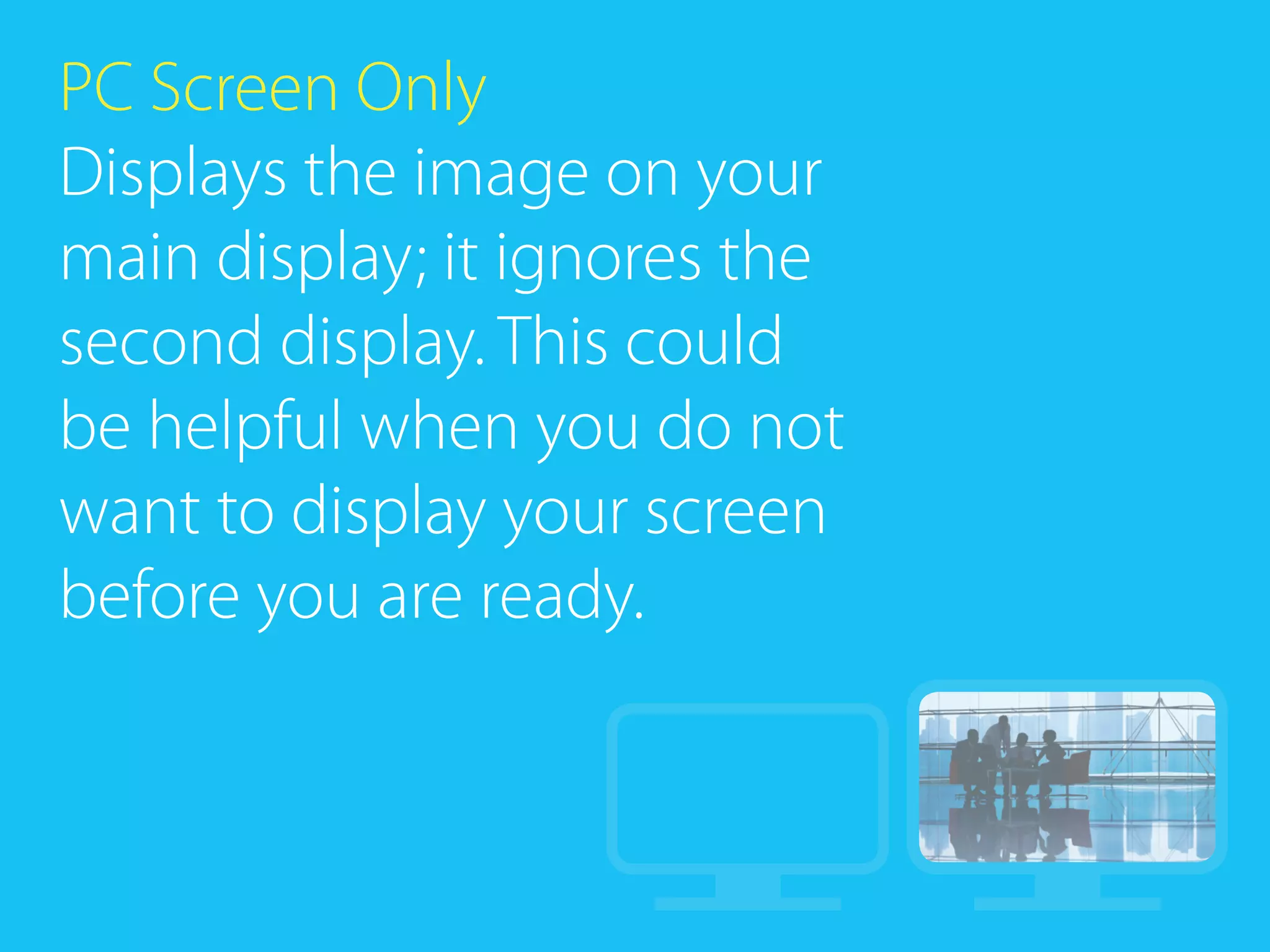 PC Screen Only
Displays the image on your
main display; it ignores the
second display. This could
be helpful when you do not
want to display your screen
before you are ready.
 