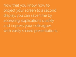 Now that you know how to
project your screen to a second
display, you can save time by
accessing applications quickly
and impress your colleagues
with easily shared presentations.
 