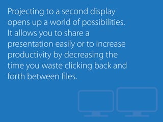 Projecting to a second display
opens up a world of possibilities.
It allows you to share a
presentation easily or to increase
productivity by decreasing the
time you waste clicking back and
forth between files.
 