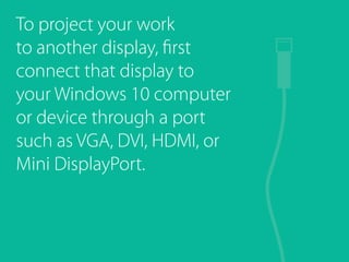 To project your work
to another display, first
connect that display to
your Windows 10 computer
or device through a port
such as VGA, DVI, HDMI, or
Mini DisplayPort.
 