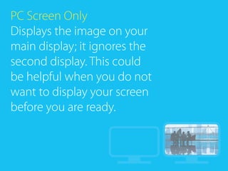 PC Screen Only
Displays the image on your
main display; it ignores the
second display. This could
be helpful when you do not
want to display your screen
before you are ready.
 