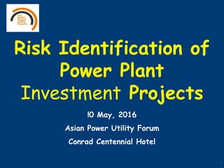 1
Risk Identification of
Power Plant
Investment Projects
!0 May, 2016
Asian Power Utility Forum
Conrad Centennial Hotel
 