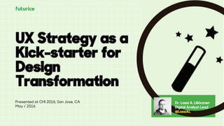 @LASSIAL
UX Strategy as a
Kick-starter for
Design
Transformation
Dr. Lassi A. Liikkanen
Digital Analyst Lead
@LassiAL
Presented at CHI 2016, San Jose, CA
May / 2016
 