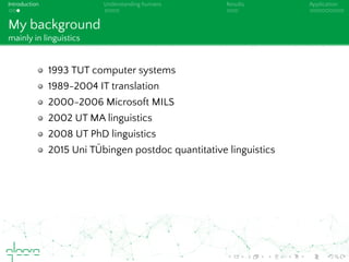 Introduction Understanding humans Results Application
My background
mainly in linguistics
1993 TUT computer systems
1989-2004 IT translation
2000-2006 Microsoft MILS
2002 UT MA linguistics
2008 UT PhD linguistics
2015 Uni T ¨Ubingen postdoc quantitative linguistics
 