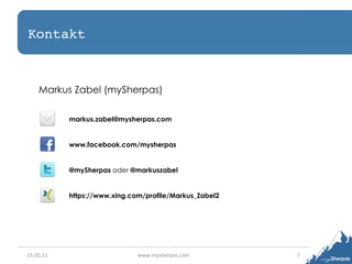 Kontakt!



      Markus Zabel (mySherpas)

               markus.zabel@mysherpas.com


               www.facebook.com/mysherpas


               @mySherpas oder @markuszabel


               https://www.xing.com/profile/Markus_Zabel2




15.05.11	
                        www.mysherpas.com	
       7	
  
 