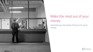 @saftsaak
Make the most out of your
money
And what you should do if there isn’t much
money
 