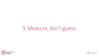 @saftsaak
5. Measure, don’t guess.
 