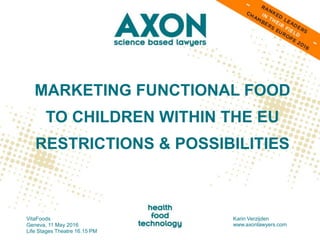 MARKETING FUNCTIONAL FOOD
TO CHILDREN WITHIN THE EU
RESTRICTIONS & POSSIBILITIES
VitaFoods
Geneva, 11 May 2016
Life Stages Theatre 16.15 PM
Karin Verzijden
www.axonlawyers.com
 