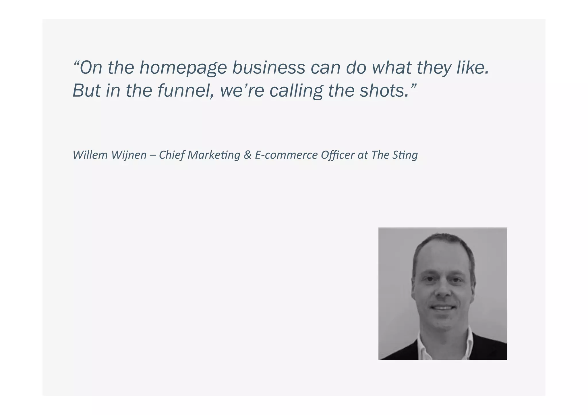 “On the homepage business can do what they like.
But in the funnel, we’re calling the shots.”
Willem	Wijnen	–	Chief	Marke1ng	&	E-commerce	Oﬃcer	at	The	S1ng	
 