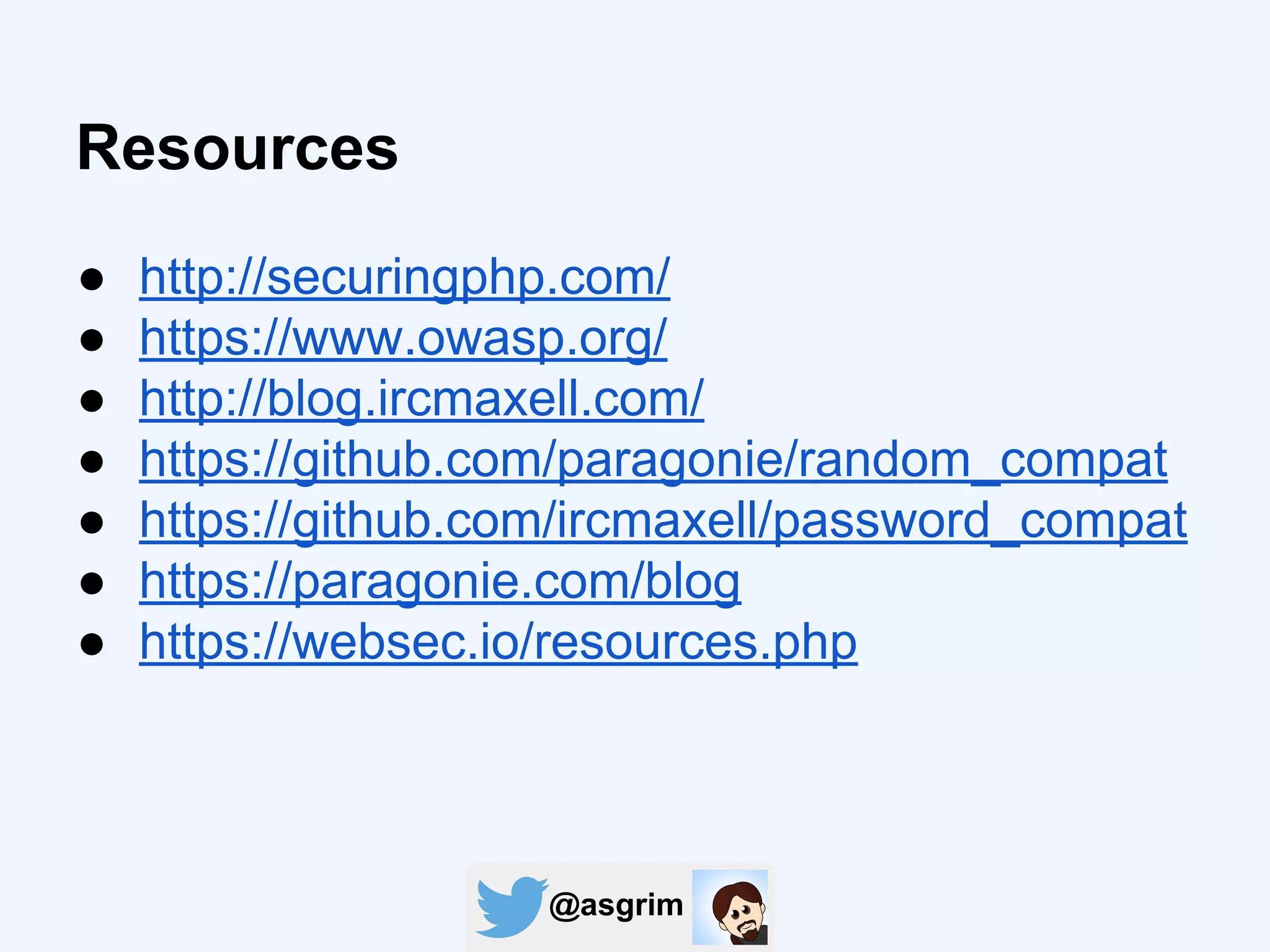 @asgrim
Resources
● http://securingphp.com/
● https://www.owasp.org/
● http://blog.ircmaxell.com/
● https://github.com/paragonie/random_compat
● https://github.com/ircmaxell/password_compat
● https://paragonie.com/blog
● https://websec.io/resources.php
 
