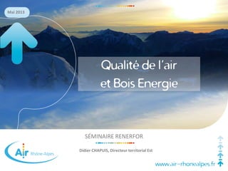 www.air-rhonealpes.fr
Mai 2013
SÉMINAIRE RENERFOR
Didier CHAPUIS, Directeur territorial Est
Qualité de l’air
et Bois Energie
 