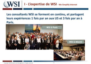 N
I - L’expertise de WSI - We Simplify Internet
Les consultants WSI se forment en continu, et partagent
leurs expériences 1 fois par an aux US et 3 fois par an à
Paris.
WSI à Paris
WSI à Miami
 