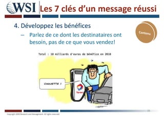 Les 7 clés d’un message réussi
4. Développez les bénéfices
– Parlez de ce dont les destinataires ont
besoin, pas de ce que vous vendez!
39
 