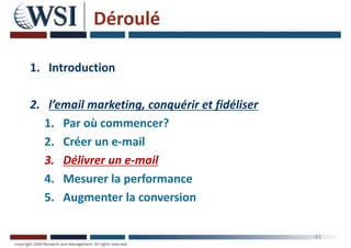 Déroulé
1. Introduction
2. l’email marketing, conquérir et fidéliser
1. Par où commencer?
2. Créer un e-mail
3. Délivrer un e-mail
4. Mesurer la performance
5. Augmenter la conversion
43
 