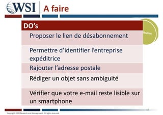 A faire
45
DO’s
Proposer le lien de désabonnement
Permettre d’identifier l’entreprise
expéditrice
Rajouter l’adresse postale
Rédiger un objet sans ambiguité
Vérifier que votre e-mail reste lisible sur
un smartphone
 