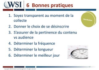 6 Bonnes pratiques
1. Soyez transparent au moment de la
collecte
2. Donner le choix de se désinscrire
3. S’assurer de la pertinence du contenu
vs audience
4. Déterminer la fréquence
5. Déterminer la longueur
6. Déterminer le meilleur jour
47
 