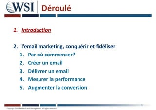 Déroulé
1. Introduction
2. l’email marketing, conquérir et fidéliser
1. Par où commencer?
2. Créer un email
3. Délivrer un email
4. Mesurer la performance
5. Augmenter la conversion
5
 