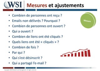 Mesures et ajustements
• Combien de personnes ont reçu ?
• Emails non délivrés ? Pourquoi ?
• Combien de personnes ont ouvert ?
• Qui a ouvert ?
• Combien de liens ont été cliqués ?
• Quels liens ont été « cliqués » ?
• Combien de fois ?
• Par qui ?
• Qui s’est désinscrit ?
• Qui a partagé l’e-mail ?
50
 