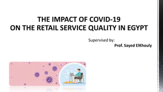 Supervised by:
Prof. Sayed ElKhouly
THE IMPACT OF COVID-19
ON THE RETAIL SERVICE QUALITY IN EGYPT
 