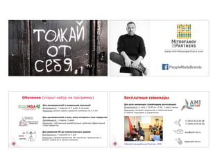 @StartUpBranding
www.mitrofanovpartners.com
PeopleMadeBrands
Для руководителей и владельцев компаний
Длительность: 7 модулей по 5 дней, 9 месяцев
Результат: бизнес-проект развития компании на 3-5 лет
Для руководителей и всех, кому интересна тема лидерства
Длительность: 1 модуль, 5 дней
Результат: собственный выработанный наиболее эффективный
стиль лидерства
Для развития HR до стратегического уровня
Длительность: 7 модулей по 2 дня
Результат: сформулированная HR-стратегия, привязанная к
бизнес-стратегии и целям компании
Обучение (открыт набор на программы) Бесплатные	семинары
Для всех желающих (необходима регистрация)
Длительность: 2 часа с 10:00 до 12:00, 2 раза в месяц
Результат: экспресс-знакомство с классическими  
и новыми подходами в управлении
+7	(812)	313-29-28	
+7	(495)	374-58-30
#ВашобучающийБизнесПартнер #AMI
ami@ami-int.ru	
www.ami-int.ru
 