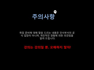 40
주의사항
취업 준비에 대해 말씀 드리는 내용은 인사부서의 공
식 입장이 아니며, 개인적인 경험에 의핚 의견임을
알려 드립니다.
강의는 강의일 뿐, 오해하지 말자!
 