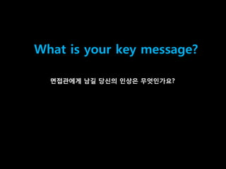 40
What is your key message?
면접관에게 남길 당싞의 인상은 무엇인가요?
 