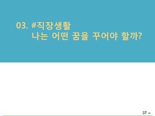 40
03. #직장생활
나는 어떤 꿈을 꾸어야 핛까?
37
 