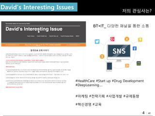 40
David‟s Interesting Issues 저의 관심사는?
BT+IT_ 다양한 채널을 통한 소통
#HealthCare #Start up #Drug Development
#DeepLearning….
#마케팅 #젂략기획 #사업개발 #규제동향
#혁싞경영 #교육
4
 