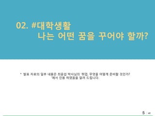40
02. #대학생활
나는 어떤 꿈을 꾸어야 핛까?
5
* 발표 자료의 일부 내용은 최윢섭 박사님의 „취업, 무엇을 어떻게 준비핛 것인가?
‟에서 인용 하였음을 알려 드립니다.
 