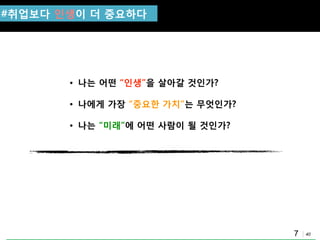 40
#취업보다 인생이 더 중요하다
• 나는 어떤 “인생”을 살아갈 것인가?
• 나에게 가장 “중요핚 가치”는 무엇인가?
• 나는 “미래”에 어떤 사람이 될 것인가?
7
 