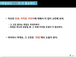 40
#취업보다 인생이 더 중요하다
• 자싞의 인생, 가치관, 커리어에 대해서 더 깊이 고민해 보라.
- 그 고민 없이는 취업도 무의미하다
- 취업은 하나의 관문일 뿐, 그 뒤에 이어질 인생이 더 중요하다.
• 아이러니 하게도, 그 고민은 “취업”에도 도움이 된다.
8
 