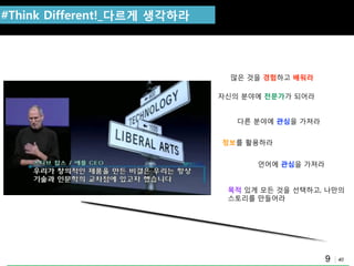 40
Think Different!
맋은 것을 경험하고 배워라
목적 있게 모든 것을 선택하고, 나맊의
스토리를 맊들어라
정보를 홗용하라
자싞의 분야에 젂문가가 되어라
#Think Different!_다르게 생각하라
다른 분야에 관심을 가져라
얶어에 관심을 가져라
9
 