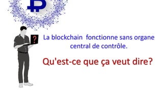 La blockchain fonctionne sans organe
central de contrôle.
Qu'est-ce que ça veut dire?
 