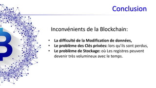 Conclusion
• La difficulté de la Modification de données,
• Le problème des Clés privées: lors qu’ils sont perdus,
• Le problème de Stockage: où Les registres peuvent
devenir très volumineux avec le temps.
Inconvénients de la Blockchain:
 