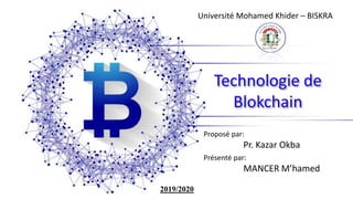 Technologie de
Blokchain
Présenté par:
MANCER M’hamed
Université Mohamed Khider – BISKRA
Proposé par:
Pr. Kazar Okba
2019/2020
 