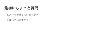 最初にちょっと質問
1. スマホを持っていますか？
2. 使っていますか？
 