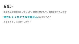 お願い
生徒さんに実際に試してもらい、感想を聞いたり、効果を計りたいです
協力してくれそうな生徒さんはいませんか？
どうぞよろしくお願いします！
 