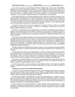 Lunes 16 de mayo de 2016 DIARIO OFICIAL (Segunda Sección) 101
En el caso, es correcto que la autoridad administrativa electoral tenga, como primera responsabilidad,
determinar si los hechos denunciados constituyen o no una violación que pueda dar lugar al inicio de un
procedimiento especial sancionador, a fin de no causar actos de molestia innecesarios a los imputados. Es de
hacer notar que esta consideración no está relacionada con la existencia o no de los hechos denunciados,
sino que se refiere a un análisis preliminar de los hechos expuestos, a fin de determinar prima facie si
constituyen o no una infracción, independientemente de su demostración en el procedimiento.
Esta facultad es acorde con los principios generales de todo procedimiento inquisitivo, de acuerdo con los
cuales la autoridad investigadora de una infracción debe examinar, antes que nada, la materia de la denuncia
para determinar si ésta corresponde a un hecho sancionado por la norma aplicable al caso. Y también es
acorde con la circunstancia de que no se realice una prevención, porque ésta puede operar cuando se omitió
un requisito subsanable, como puede ser la presentación de algún documento o de las copias necesarias,
mas no cuando se trate de hechos que no constituyen una infracción.
La intención de esta norma es inhibir la presentación de denuncias frívolas y permitir a la autoridad
administrativa que concentre sus esfuerzos y recursos en la investigación y determinación de las que sí
pueden constituir infracciones en la materia.
Todo ello, en el entendido de que la determinación de la autoridad, invariablemente está sujeta a la
valoración de la autoridad jurisdiccional mediante la interposición de los medios de impugnación que están a
disposición de los denunciantes por lo que es incorrecto que las determinaciones que pudiera adoptar en el
sentido de desechar una denuncia que no constituye una infracción son violatorias del derecho humano de
acceso a la justicia.
12. No asiste razón al partido promovente, en tanto que si la publicación de las reformas a la Ley Electoral
tuvo lugar el once de noviembre de dos mil quince y el diverso Decreto de reformas a la Constitución Local fue
publicada el seis del mismo mes y año, es claro que, en aplicación de los principios de no retroactividad y de
publicidad, las reformas a la Ley Electoral no pudieron entrar en vigor a partir de la fecha señalada, sino una
vez que fueron publicados en el Periódico Oficial del Estado; en el entendido de que, si la condición
establecida ya había ocurrido, la entrada en vigor de las nuevas normas sería a partir de que se materializara
la publicación sin efectos retroactivos.
13. Debe desestimarse el planteamiento del partido inconforme, porque la disposición impugnada obedece
a la necesidad de dotar a la autoridad electoral de las herramientas necesarias para el cumplimiento de su
cometido.
No debe perderse de vista que, en la materia electoral, a menudo se presentan situaciones que requieren
que la autoridad cuente con la flexibilidad necesaria para llevar a cabo una investigación o dar cauce a un
procedimiento, incluso, en cuestión de horas, y que los avances de la ciencia permiten tener comunicación por
vías expeditas, como son el correo electrónico y los mensajes por teléfonos inteligentes, que permiten,
incluso, enviar documentos, fotografías y en general cualquier archivo susceptible de ser digitalizado.
Desde luego, es importante destacar que quedará a la responsabilidad de la autoridad electoral tomar las
providencias necesarias para garantizar que sus comunicaciones hayan sido cabalmente recibidas, en
atención a garantizar la debida seguridad jurídica y la certeza.
En este orden de ideas, la norma aprobada por esta Soberanía abona a los principios de seguridad
jurídica y, principalmente, a garantizar a las partes la administración de justicia con arreglo al principio de
expeditez.
e) Respecto de la acción de inconstitucionalidad 133/2015
1. El primer concepto de invalidez planteado por el Partido Acción Nacional deberá declararse inoperante,
en virtud de que la disposición que se cuestiona, por sí misma, no establece alguna regla o lineamiento
específico mediante el cual se regule el tema de los observadores electorales, por lo que, en ningún momento,
invade la esfera de competencia del Instituto Nacional Electoral.
De existir alguna invasión de competencias, ésta sólo podría materializarse en el supuesto de que, a
través de normas específicas, regulara aspectos que están reservados a la legislación electoral y al Instituto
Nacional Electoral, lo que no acontece en la especie, pues, como ya se expuso, sólo precisa que el tema de
los observadores electorales se debe regular a través de la ley, por lo que sienta las bases para establecer un
esquema de coordinación con la autoridad electoral federal.
Prueba de ello es que el partido accionante, en ningún momento, expone consideraciones, ni aporta
elementos o parámetros concretos tendientes a sustentar esa invasión de competencia, de ahí que deban
desestimarse los argumentos propuestos por el accionante y declararse inoperante el concepto de invalidez
que se contesta.
 