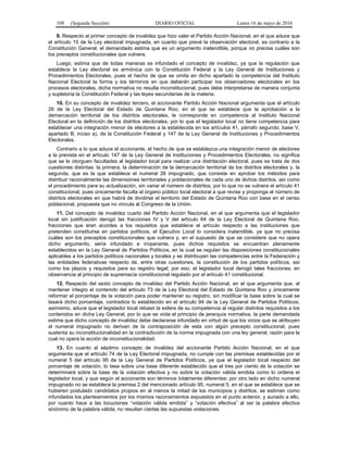 108 (Segunda Sección) DIARIO OFICIAL Lunes 16 de mayo de 2016
9. Respecto al primer concepto de invalidez que hizo valer el Partido Acción Nacional, en el que aduce que
el artículo 15 de la Ley electoral impugnada, en cuanto que prevé la observación electoral, es contrario a la
Constitución General, el demandado estima que es un argumento inatendible, porque no precisa cuáles son
los preceptos constitucionales que vulnera.
Luego, estima que de todas maneras es infundado el concepto de invalidez, ya que la regulación que
establece la Ley electoral es armónica con la Constitución Federal y la Ley General de Instituciones y
Procedimientos Electorales, pues el hecho de que se omita en dicho apartado la competencia del Instituto
Nacional Electoral la forma y los términos en que deberán participar los observadores electorales en los
procesos electorales, dicha normativa no resulta inconstitucional, pues debe interpretarse de manera conjunta
y supletoria la Constitución Federal y las leyes secundarias de la materia.
10. En su concepto de invalidez tercero, el accionante Partido Acción Nacional argumenta que el artículo
26 de la Ley Electoral del Estado de Quintana Roo, en el que se establece que la aprobación a la
demarcación territorial de los distritos electorales, le corresponde en competencia al Instituto Nacional
Electoral en la definición de los distritos electorales, por lo que el legislador local no tiene competencia para
establecer una integración menor de electores a la establecida en los artículos 41, párrafo segundo, base V,
apartado B, inciso a), de la Constitución Federal y 147 de la Ley General de Instituciones y Procedimientos
Electorales.
Contrario a lo que aduce el accionante, el hecho de que se establezca una integración menor de electores
a la prevista en el artículo 147 de la Ley General de Instituciones y Procedimientos Electorales, no significa
que se le otorguen facultades al legislador local para realizar una distritación electoral, pues se trata de dos
cuestiones distintas: la primera, la determinación de la demarcación territorial de los distritos electorales y, la
segunda, que es la que establece el numeral 26 impugnado, que consiste en aprobar los métodos para
distribuir racionalmente las dimensiones territoriales y poblacionales de cada uno de dichos distritos, así como
el procedimiento para su actualización, sin variar el número de distritos; por lo que no se vulnera el artículo 41
constitucional, pues únicamente faculta al órgano público local electoral a que revise y proponga el número de
distritos electorales en que habrá de dividirse el territorio del Estado de Quintana Roo con base en el censo
poblacional, propuesta que no vincula al Congreso de la Unión.
11. Del concepto de invalidez cuarto del Partido Acción Nacional, en el que argumenta que el legislador
local sin justificación derogó las fracciones IV y V del artículo 64 de la Ley Electoral de Quintana Roo,
fracciones que eran acordes a los requisitos que establece el artículo respecto a las instituciones que
pretenden constituirse en partidos políticos, el Ejecutivo Local lo considera inatendible, ya que no precisa
cuáles son los preceptos constitucionales que vulnera y, en el supuesto de que se considere que no opera
dicho argumento, sería infundado e inoperante, pues dichos requisitos se encuentran plenamente
establecidos en la Ley General de Partidos Políticos, en la cual se regulan las disposiciones constitucionales
aplicables a los partidos políticos nacionales y locales y se distribuyen las competencias entre la Federación y
las entidades federativas respecto de, entre otras cuestiones, la constitución de los partidos políticos, así
como los plazos y requisitos para su registro legal; por eso, el legislador local derogó tales fracciones, en
observancia al principio de supremacía constitucional regulado por el artículo 41 constitucional.
12. Respecto del sexto concepto de invalidez del Partido Acción Nacional, en el que argumenta que, al
mantener íntegro el contenido del artículo 73 de la Ley Electoral del Estado de Quintana Roo y únicamente
reformar el porcentaje de la votación para poder mantener su registro, sin modificar la base sobre la cual se
tasará dicho porcentaje, contradice lo establecido en el artículo 94 de la Ley General de Partidos Políticos;
asimismo, aduce que el legislador local rebasó la esfera de su competencia al regular distintos requisitos a los
contenidos en dicha Ley General, por lo que se viola el principio de jerarquía normativa, la parte demandada
estima que dicho concepto de invalidez debe declararse infundado en virtud de que los vicios que se atribuyen
al numeral impugnado no derivan de la contraposición de esta con algún precepto constitucional, pues
sustenta su inconstitucionalidad en la contradicción de la norma impugnada con una ley general, razón para la
cual no opera la acción de inconstitucionalidad.
13. En cuanto al séptimo concepto de invalidez del accionante Partido Acción Nacional, en el que
argumenta que el artículo 74 de la Ley Electoral impugnada, no cumple con las premisas establecidas por el
numeral 5 del artículo 95 de la Ley General de Partidos Políticos, ya que el legislador local respecto del
porcentaje de votación, lo tasa sobre una base diferente establecido que el tres por ciento de la votación se
determinará sobre la base de la votación efectiva y no sobre la votación válida emitida como lo ordena el
legislador local, y que según el accionante son términos totalmente diferentes; por otro lado en dicho numeral
impugnado no se establece la premisa 2 del mencionado artículo 95, numeral 5, en el que se establece que se
hubieren postulado candidatos propios en al menos la mitad de los municipios y distritos, se estiman como
infundados los planteamientos por los mismos razonamientos expuestos en el punto anterior, y aunado a ello,
por cuanto hace a las locuciones “votación válida emitida” y “votación efectiva” al ser la palabra efectiva
sinónimo de la palabra válida, no resultan ciertas las supuestas violaciones.
 
