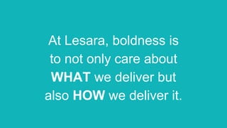 At Lesara, boldness is
to not only care about
WHAT we deliver but
also HOW we deliver it.
 