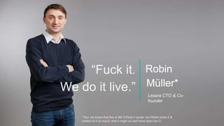 “Fuck it.
We do it live.”
Robin
Müller*
Lesara CTO & Co-
founder
*Yes, we know that this is Bill O’Reily’s quote, but Robi...