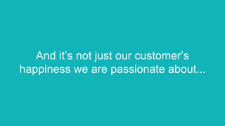 And it’s not just our customer’s
happiness we are passionate about...
 