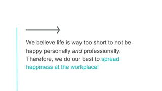 We believe life is way too short to not be
happy personally and professionally.
Therefore, we do our best to spread
happin...