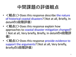 中間課題の評価観点
• ＜観点1＞Does this response describe the nature
of historical coastal disasters?（Not at all, Briefly, In
detailの3段...