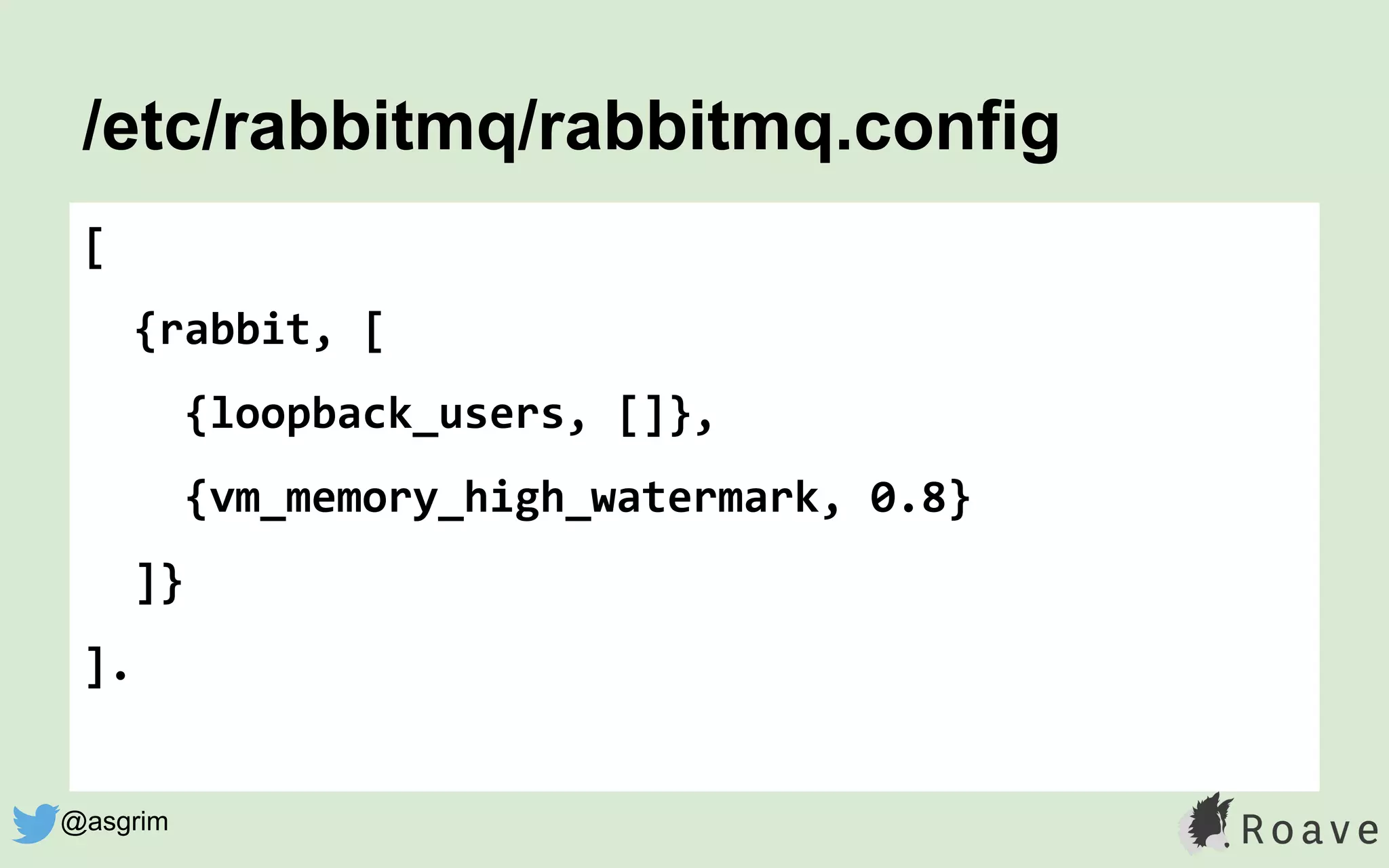 /etc/rabbitmq/rabbitmq.config
[
{rabbit, [
{loopback_users, []},
{vm_memory_high_watermark, 0.8}
]}
].
@asgrim
 