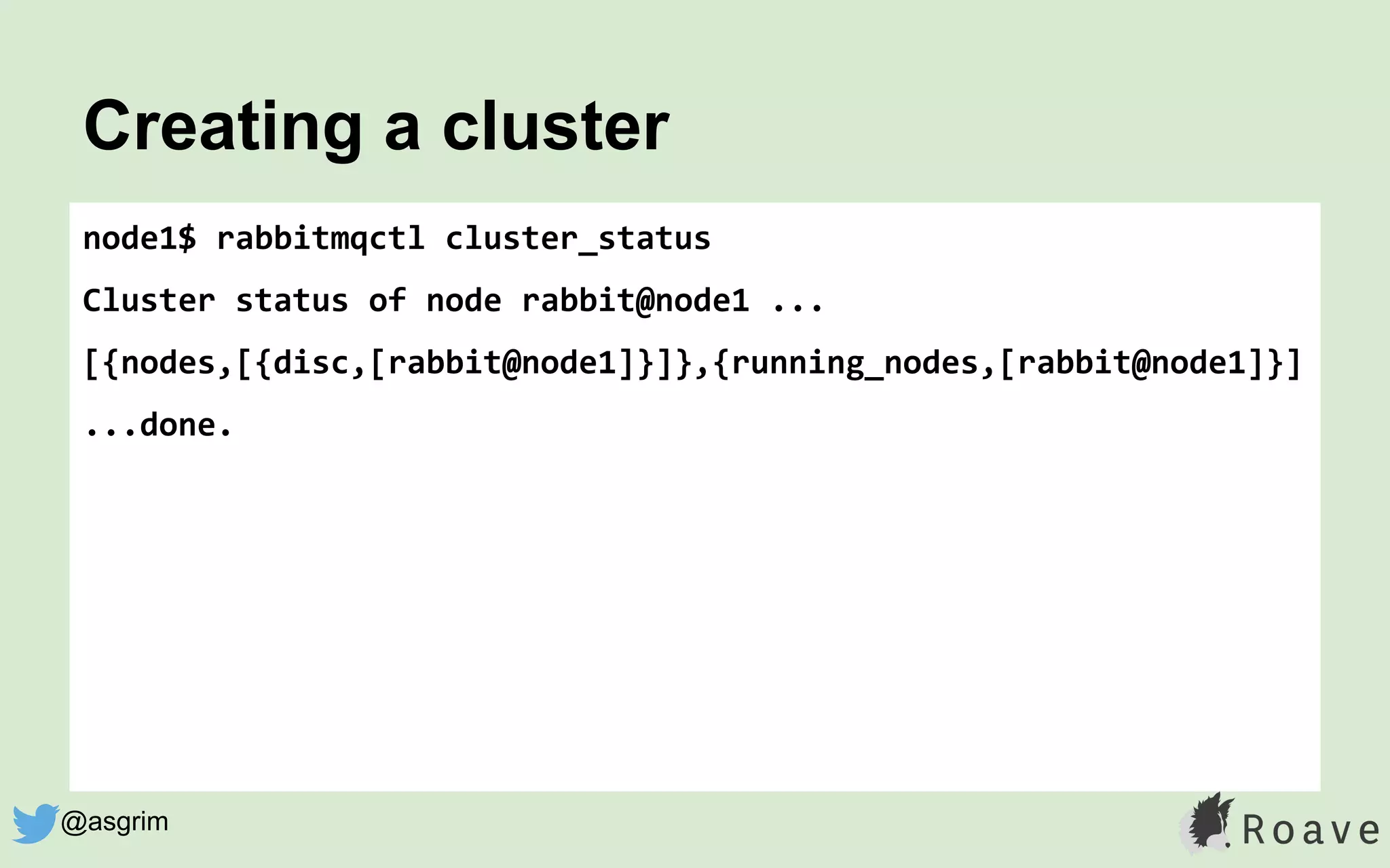 node1$ rabbitmqctl cluster_status
Cluster status of node rabbit@node1 ...
[{nodes,[{disc,[rabbit@node1]}]},{running_nodes,[rabbit@node1]}]
...done.
Creating a cluster
@asgrim
 