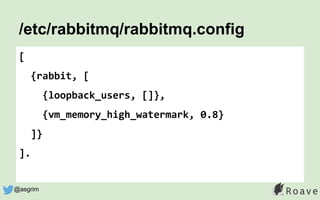 /etc/rabbitmq/rabbitmq.config
[
{rabbit, [
{loopback_users, []},
{vm_memory_high_watermark, 0.8}
]}
].
@asgrim
 