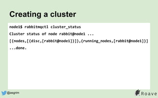 node1$ rabbitmqctl cluster_status
Cluster status of node rabbit@node1 ...
[{nodes,[{disc,[rabbit@node1]}]},{running_nodes,[rabbit@node1]}]
...done.
Creating a cluster
@asgrim
 