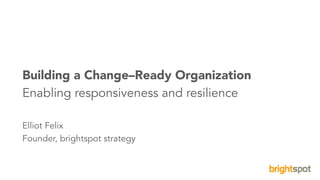 1brightspot strategy Boston Library Consortium©2016. All Rights Reserved.
Building a Change–Ready Organization
Enabling responsiveness and resilience
Elliot Felix
Founder, brightspot strategy
 
